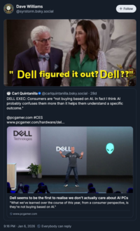Dave Williams @syrstorm.bsky.social + Follow " Dell figured it out? Dell??" Carl Quintanilla @carlquintanilla.bsky.social . 28d DELL EXEC: Consumers are "not buying based on Al. In fact I think Al probably confuses them more than it helps them understand a specific outcome." @pcgamer.com #CES www.pcgamer.com/hardware/del... DELL Technologies DELL XPS Dell seems to be the first to realise we don't actually care about Al PCs "What we've learned over the course of this year, from a consumer perspective, is they're not buying based on Al." www.pcgamer.com 9:16 PM · Jan 6, 2026 Everybody can reply