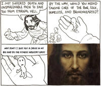 I JUST SUFFERED DEATH AND UNIMAGINABLE PAIN TO. SAVE YOU FROM ETERNAL HELL. BY THE WAY, WOULD YOU MIND TAKING CARE OF THE POOR, SICK, HOMELESS, AND BROKENHEARTED? WHY DON'T I JUST PUT A CROSS IN MY BIO AND DO THE FITNESS INDUSTRY GRIFT