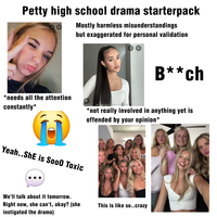 Petty high school drama starterpack Mostly harmless misunderstandings but exaggerated for personal validation B**ch *needs all the attention constantly* @arimikae wearing Miya in Black Brown *not really involved in anything yet is offended by your opinion* Yeah..She is Soo0 Toxic We'll talk about it tomorrow. Right now, she can't, okay? (she instigated the drama) This is like so..crazy