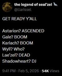 the legend of seal'zel @llarissel GET READY Y'ALL Astarion? ASCENDED Gale? BOOM Karlach? BOOM Wyll? Who? Lae'zel? DEAD Shadowheart? DJ 9:41 PM - Feb 5, 2026 - 54K Views