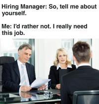 Hiring Manager: So, tell me about yourself. Me: I'd rather not. I really need this job.