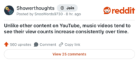 Showerthoughts + Join Posted by SnooWords9730.8 hr. ago reddit Unlike other content on YouTube, music videos tend to see their view counts increase consistently over time. 560 upvotes Comment Copy link View 25 comments