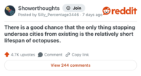 Showerthoughts + Join Posted by Silly_Percentage3446 -7 days ago reddit There is a good chance that the only thing stopping undersea cities from existing is the relatively short lifespan of octopuses. 4.7K upvotes Comment Copy link View 244 comments