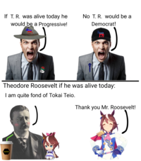 If T. R. was alive today he would be a Progressive! ll No T. R. would be a Democrat! Theodore Roosevelt if he was alive today: I am quite fond of Tokai Teio. Thank you Mr. Roosevelt! Hachimi