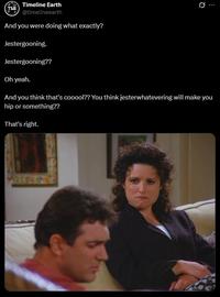 TLE Timeline Earth @timelineearth And you were doing what exactly? Jestergooning. Jestergooning?? Oh yeah. Ø.. And you think that's cooool?? You think jesterwhatevering will make you hip or something?? That's right.