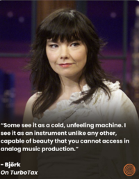 "Some see it as a cold, unfeeling machine. I see it as an instrument unlike any other, capable of beauty that you cannot access in analog music production." - Björk On TurboTax