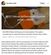 the-fibre-stuff Follow FREE Pelican AirPod pouch: Crochet pattern | Ribblr Get FREE Pelican AirPod pouch Crochet pattern! This pattern includes step-by-step instructions and video tutorials. Start craftin... RIBBLR - A WORLD OF CRAFTING, RIGHT FROM YOUR POCKET pelcan Mouth perfect size for put earbuds in to st\ore! inside very Soft and Comfort earbuds store safely put earbuds in Pelican Mouth. Put Earbuds In Pelican Mouth. no problems ever in peliccan mouth because good Shape and Support for earbuds cord of tangly earbuds cord. Apelican Mouth yes a place for earbuds put earbuds in pelican mouth can trust pelican for giveing good love to earbuds. friend pelican