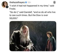 + thehazelhayes 18h கு "I wish it had not happened in my time," said Frodo. "So do I," said Gandalf, "and so do all who live to see such times. But the Dow is over 50,000."
