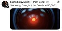 + beatnikplaywright > Pam Bondi 21h "I'm sorry, Dave, but the Dow is at 50,000."