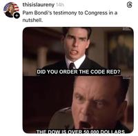 + thisislaureny 14h Pam Bondi's testimony to Congress in a nutshell. DID YOU ORDER THE CODE RED? CLIPS THE DOW IS OVER 50.000 DOLLARS CHILL CLIPS CHILL ©