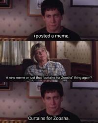 I posted a meme. A new meme or just that "curtains for Zoosha" thing again? Curtains for Zoosha.