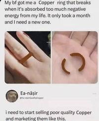 My bf got me a Copper ring that breaks when it's absorbed too much negative energy from my life. It only took a month and I need a new one. Ea-nāşir @Ea-naşirQualityCopper C i need to start selling poor quality Copper and marketing them like this.