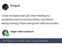 bringcal i miss vhs tapes and cds i miss feeding my computers and tvs yummy treats. now theyre eating nothing. theyre being born without mouths edgar-allan-possum #I have no mouth and I must stream