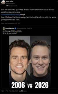 emo mina @momoasis Fan account nao me conformo q o cara q tinha o maior controle facial do mundo paralisou a propria cara Translated from Portuguese by Google I can't believe that the guy who had the best facial control in the world paralyzed his own face. Rate this translation: B David Wolfe ❤ @DavidWolfe - Feb 28 Jim Carrey...2006 vs. 2026... What do you notice? 2006 vs 2026 10:04 PM - Feb 28, 2026 -4.1M Views