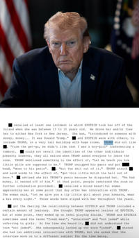 recalled at least one incident in which EPSTEIN took her off of the Island when she was between 13 to 15 years old. He drove her and/or flew her to either New York or New Jersey. She was, "introduced to someone with and EPSTEIN were with others, to money, money... It was Donald Trump." include TRUMP, in a very tall building with huge rooms. TRUMP did not like "from the get-go, he didn't like that I was a boy-girl" (referencing a tomboy). could not recall the identities of the other individuals present; however, they all exited when TRUMP asked everyone to leave the room. TRUMP mentioned something to the effect of, "Let me teach you how little girls are supposed to be." TRUMP unzipped his pants and put head, "down to his penis". and said words to the effect of, "get this little bitch the hell out of here." advised she bit TRUMP's penis because he disgusted her. "He had money, it reeked off of him." At that point, people reentered the room no further information provided). "bit the s--- out of it." TRUMP struck recalled a blond beautiful woman approaching her at some point that day after her interaction with TRUMP. The woman said, "let me give you a tip little girl about your breasts, wear a bra every night." Those words have stayed with her throughout the years. got the feeling the relationship between EPSTEIN and TRUMP included a certain amount of jealousy. She thought TRUMP appeared jealous of EPSTEIN, but at some point, they ended up on level playing fields. TRUMP and EPSTEIN sometimes used the terms "fresh meat", "untainted" and "not jaded" while referring to girls. At the time she heard it, I did not understand the term "not jaded". She subsequently looked up the word "jaded". she had two additional interactions with TRUMP, but she asked that the interview move on to a different subject for the time being. stated