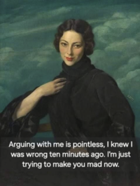 sar Arguing with me is pointless, I knew I was wrong ten minutes ago. I'm just trying to make you mad now.