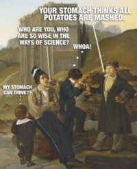 YOUR STOMACH THINKS ALL POTATOES ARE MASHED. WHO ARE YOU, WHO ARE SO WISE IN THE WAYS OF SCIENCE? WHOA! MY STOMACH CAN THINK??