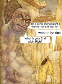 I'm a genie and will grant 3 wishes-what is your 1st? I want to be rich What is your 2nd wish, Rich?