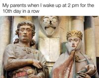 My parents when I wake up at 2 pm for the 10th day in a row