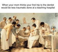 When your mom thinks your first trip to the dentist would be less traumatic done at a teaching hospital