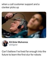 when u call customer support and a clanker picks up Kit Grier Mulvenna @kitgrier Can't believe I've lived far enough into the future to learn the first slur for robots
