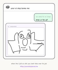 your ai slop bores me "ai" responded you asked for an image draw ur fav gif when the LLM so ahh you lowk take over its job https://youraislopbores.me