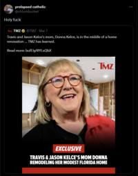 prolapsed catholic @chlumbucket Holy f--- TMZ TMZ @TMZ - Mar 7 Travis and Jason Kelce's mom, Donna Kelce, is in the middle of a home renovation... TMZ has learned. Read more: buff.ly/ØYLsQbX TMZ EXCLUSIVE TRAVIS & JASON KELCE'S MOM DONNA REMODELING HER MODEST FLORIDA HOME