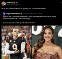 bethany @corneliastagain okay and? donna kelce is getting her home renovated Polymarket Sports @PolymarketSport - Mar 8 JUST IN: Joe Burrow and Jessica Alba are reportedly dating after being spotted together at 2 AM in Las Vegas. Burrow recently broke up with Olivia Ponton. BENGALS 9