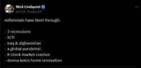 Nick Lindquist ♥ @nick_lindquist millennials have lived through: - 2 recessions - 9/11 - iraq & afghanistan - a global pandemic - 8 stock market crashes - donna kelce home renovation