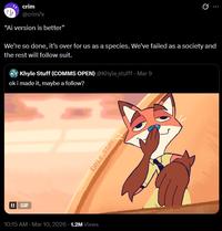 II GIF crim @crim7x "Ai version is better" We're so done, it's over for us as a species. We've failed as a society and the rest will follow suit. Khyle Stuff (COMMS OPEN) @Khyle_stufff. Mar 9 ok i made it, maybe a follow? 10:15 AM - Mar 10, 2026 1.2M Views KHYLE STUFF