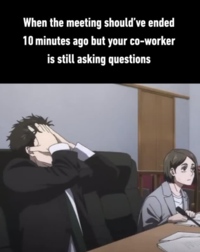 When the meeting should've ended 10 minutes ago but your co-worker is still asking questions