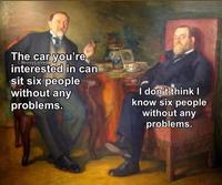 The car you're interested in can CheesyLaVeda sit six people without any problems. I don't think I know six people without any problems.