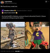 Leprechaun @RhymesWithGrug We found one, a real one Fanatics Collect @FanaticsCollect • Feb 23 10 CRAZY DISCOVERY At a local landfill in Alabama, someone found a discarded Chuck E. Cheese animatronic sitting among the debris. 2:52 PM Feb 24, 2026 444.9K Views