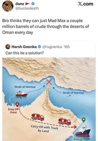 dane @buckadeath X.com Bro thinks they can just Mad Max a couple million barrels of crude through the deserts of Oman every day Harsh Goenka @hvgoenka 16h Can this be a solution? Strait of Hormuz Drop Off Point Carry Oil with Truck by Land Strait of Hormuz " Pickup Point