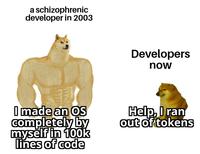a schizophrenic developer in 2003 Developers now I made an OS completely by myself in 100k lines of code Help, I ran out of tokens