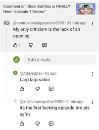 Comment on "Steel Ball Run is FINALLY Here Episode 1 Review" @controversialquestions5095.39 min ago My only criticism is the lack of an opening B1 A Add a reply... A @Adaye2day. Os ago Larp larp sahur SP B Q @anshumanagrahari9385 • 7 min ago its the first f------ episode bro pls syfm B
