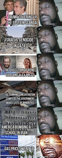 TRUMP COVERING UP THE EPSTEIN SCANDAL ISRAEL'S GENOCIDE IN GAZA THE EXECUTION OF RENEE i sleep i sleep GOOD AND ALEX PRETTI i sleep ICE RUNNING CONCENTRATION CAMPS AS THE GOVERNMENT MAKES LISTS OF MINORITIES i sleep AMERICA BOMBING A SCHOOL IN IRAN Self Serve Gasoline Regular 6957 Special GAS PRICES WENT UP Super + 7.55% ATM i sleep real s---