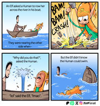 An Elf asked a Human to row her across the river in his boat. BAM! BAM! CRASH They were nearing the other side when- "Why did you do that?", asked the Human. But the Elf didn't know the Human could swim. "lol" said the Elf, "Imao". WEB TOON Xmerrivius