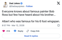 Dad Jokes @Dadsaysjokes • Follow Everyone knows about famous painter Bob Ross but few have heard about his brother... X Albert who was famous for his 6 foot wingspan. 8:57 PM Mar 12, 2026 • 214 Reply Copy link Read 9 replies