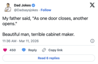 Dad Jokes @Dadsaysjokes • Follow My father said, "As one door closes, another opens." Beautiful man, terrible cabinet maker. • 11:36 AM Mar 11, 2026 450 Reply Copy link Read 6 replies X