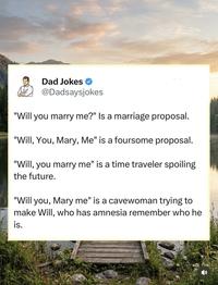 Dad Jokes @Dadsaysjokes "Will you marry me?" Is a marriage proposal. "Will, You, Mary, Me" is a foursome proposal. "Will, you marry me" is a time traveler spoiling the future. "Will you, Mary me" is a cavewoman trying to make Will, who has amnesia remember who he is.