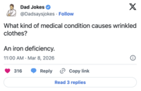 Dad Jokes @Dadsaysjokes. Follow X What kind of medical condition causes wrinkled clothes? An iron deficiency. • 11:00 AM Mar 8, 2026 316 Reply > Copy link Read 3 replies