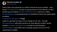 Eduardo Cavaliere @CavaliereRio Quero dizer que enquanto eu estiver à frente da nossa cidade – esta moça @Chappell Roan jamais se apresentará no Todo Mundo no Rio! Duvido que a Shakira @shakira @Shakira_Brasil faria isso ! Aliás, @FrelloJorginho a sua pequena já é convidada de honra da organização em Maio! Translated from Portuguese by Google I want to say that as long as I'm in charge of our city - this girl @ChappellRoan will never perform at Todo Mundo no Rio! I doubt Shakira @shakira @Shakira_Brasil would do that! Besides, @Frello Jorginho your little one is already a guest of honor of the organization in May!
