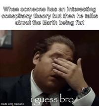 When someone has an interesting conspiracy theory but then he talks about the Earth being flat made with mematic guess bro