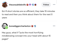 theunsubtleknife 1 Follow Sci-fi short stories are so efficient; they take 15 minutes to read and then you think about them for the next 5 years bonediggercharleston 601 D Hey guys, what if *puts the most horrifying mindblowing concept into your head with about 15 pages*