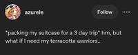 azurele Follow *packing my suitcase for a 3 day trip* hm, but what if I need my terracotta warriors..