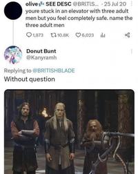 olive² SEE DESC @BRITIS... 25 Jul 20 youre stuck in an elevator with three adult men but you feel completely safe. name the three adult men 1,873 110.8K 6,023 Donut Bunt @Kanyramh Replying to @BRITISHBLADE Without question 80