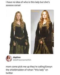 i have no idea of who is this lady but she's sooooo cersei daphne @defneorsomethin mom come pick me up they're calling Eowyn the shieldmaiden of rohan "this lady" on twitter