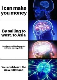 I can make you money By sailing to west, to Asia Send your political enemies with me, we may all die You could own the new Silk Road