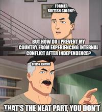FORMER BRITISH COLONY: BUT HOW DO I PREVENT MY COUNTRY FROM EXPERIENCING INTERNAL CONFLICT AFTER INDEPENDENCE? BITISH EMPIRE THAT'S THE NEAT PART, YOU DON'T